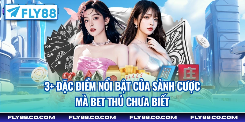 3+ đặc điểm nổi bật của sảnh cược mà bet thủ chưa biết